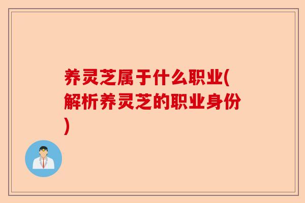 养灵芝属于什么职业(解析养灵芝的职业身份)-第1张图片-卓越灵芝孢子粉
