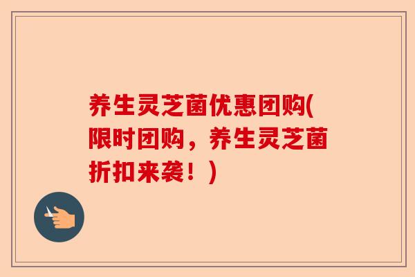 养生灵芝菌优惠团购(限时团购，养生灵芝菌折扣来袭！)-第1张图片-卓越灵芝孢子粉