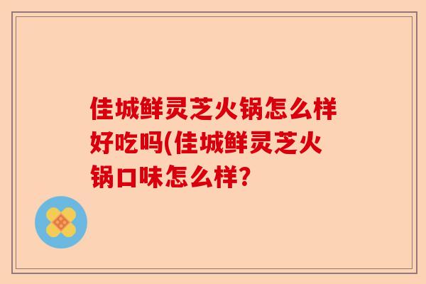 佳城鲜灵芝火锅怎么样好吃吗(佳城鲜灵芝火锅口味怎么样？-第1张图片-卓越灵芝孢子粉