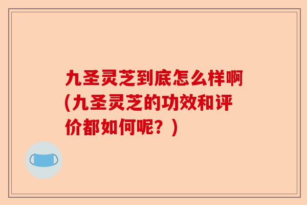 九圣灵芝到底怎么样啊(九圣灵芝的功效和评价都如何呢?)-第1张图片-卓越灵芝孢子粉 九圣灵芝到底怎么样啊(九圣灵芝的功效和评价都如何呢?)-第1张图片-卓越灵芝孢子粉