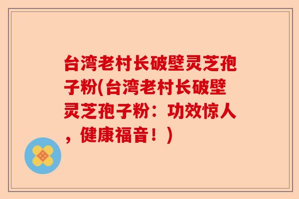 台湾老村长破壁灵芝孢子粉(台湾老村长破壁灵芝孢子粉:功效惊人,健康福音!)-第1张图片-卓越灵芝孢子粉 台湾老村长破壁灵芝孢子粉(台湾老村长破壁灵芝孢子粉:功效惊人,健康福音!)-第1张图片-卓越灵芝孢子粉