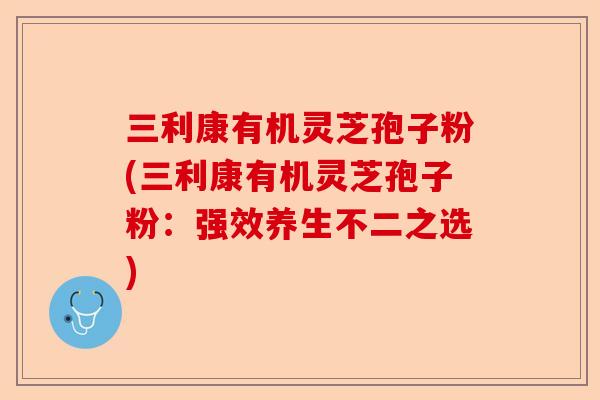 三利康有机灵芝孢子粉(三利康有机灵芝孢子粉:强效养生不二之选)-第1张图片-卓越灵芝孢子粉 三利康有机灵芝孢子粉(三利康有机灵芝孢子粉:强效养生不二之选)-第1张图片-卓越灵芝孢子粉