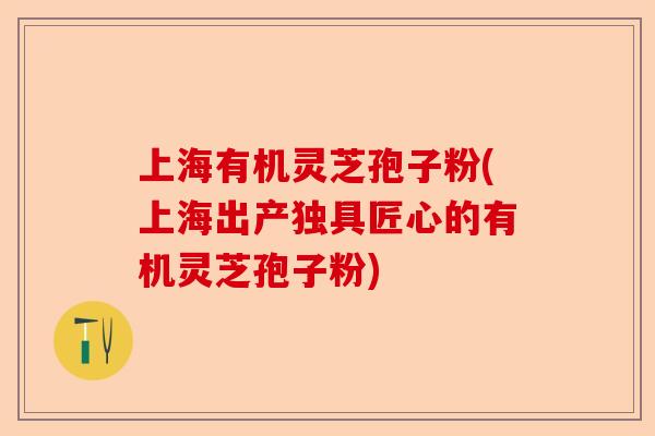 上海有机灵芝孢子粉(上海出产独具匠心的有机灵芝孢子粉)-第1张图片-卓越灵芝孢子粉