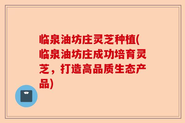 临泉油坊庄灵芝种植(临泉油坊庄成功培育灵芝,打造高品质生态产品)-第1张图片-卓越灵芝孢子粉 临泉油坊庄灵芝种植(临泉油坊庄成功培育灵芝,打造高品质生态产品)-第1张图片-卓越灵芝孢子粉