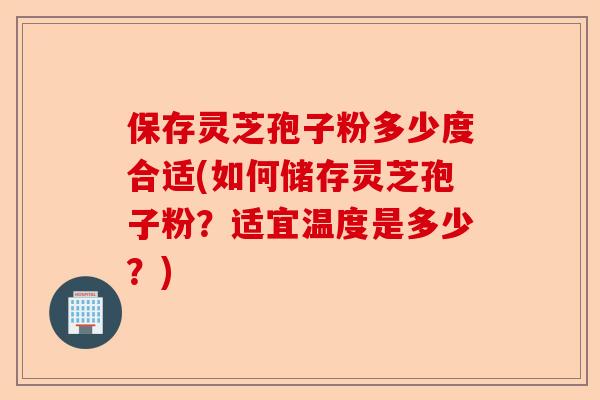 保存灵芝孢子粉多少度合适(如何储存灵芝孢子粉？适宜温度是多少？)-第1张图片-卓越灵芝孢子粉