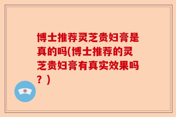 博士推荐灵芝贵妇膏是真的吗(博士推荐的灵芝贵妇膏有真实效果吗？)-第1张图片-卓越灵芝孢子粉