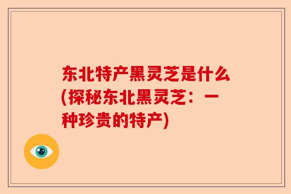 东北特产黑灵芝是什么(探秘东北黑灵芝:一种珍贵的特产)-第1张图片-卓越灵芝孢子粉 东北特产黑灵芝是什么(探秘东北黑灵芝:一种珍贵的特产)-第1张图片-卓越灵芝孢子粉
