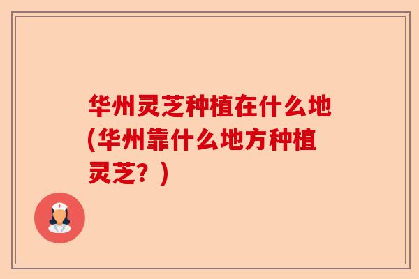 华州灵芝种植在什么地(华州靠什么地方种植灵芝?)-第1张图片-卓越灵芝孢子粉 华州灵芝种植在什么地(华州靠什么地方种植灵芝?)-第1张图片-卓越灵芝孢子粉