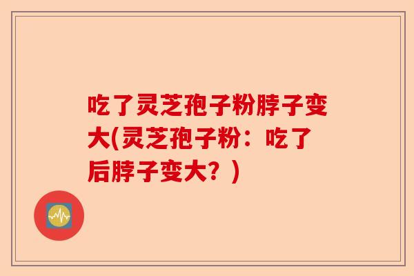 吃了灵芝孢子粉脖子变大(灵芝孢子粉：吃了后脖子变大？)-第1张图片-卓越灵芝孢子粉