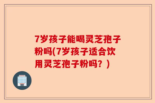 7岁孩子能喝灵芝孢子粉吗(7岁孩子适合饮用灵芝孢子粉吗?)-第1张图片-卓越灵芝孢子粉 7岁孩子能喝灵芝孢子粉吗(7岁孩子适合饮用灵芝孢子粉吗?)-第1张图片-卓越灵芝孢子粉