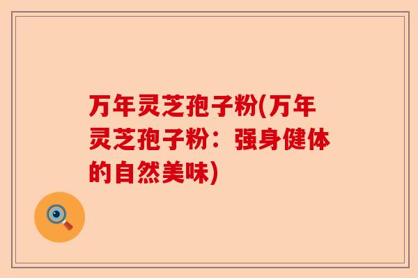 万年灵芝孢子粉(万年灵芝孢子粉：强身健体的自然美味)-第1张图片-卓越灵芝孢子粉