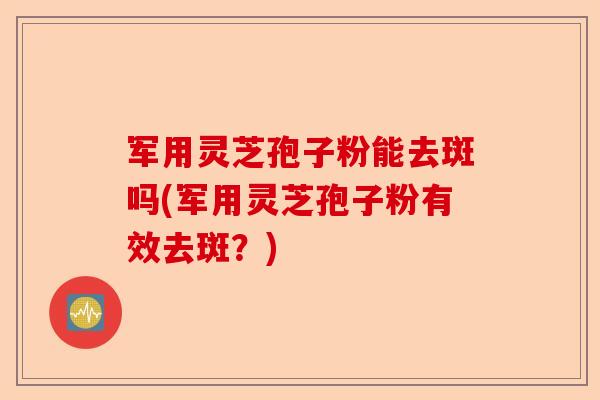 军用灵芝孢子粉能去斑吗(军用灵芝孢子粉有效去斑?)-第1张图片-卓越灵芝孢子粉 军用灵芝孢子粉能去斑吗(军用灵芝孢子粉有效去斑?)-第1张图片-卓越灵芝孢子粉