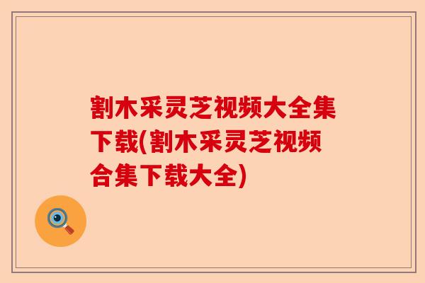 割木采灵芝视频大全集下载(割木采灵芝视频合集下载大全)-第1张图片-卓越灵芝孢子粉 割木采灵芝视频大全集下载(割木采灵芝视频合集下载大全)-第1张图片-卓越灵芝孢子粉