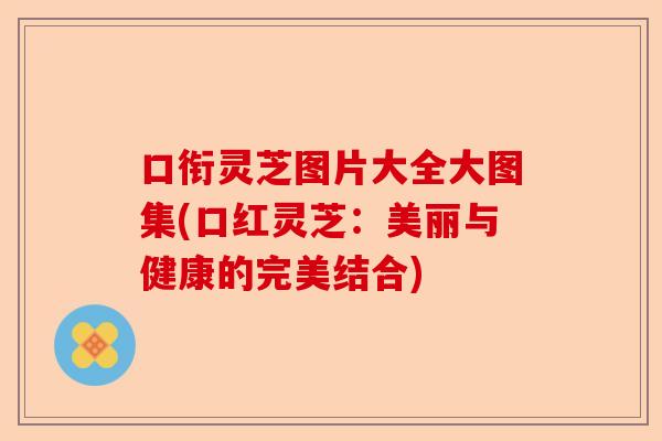 口衔灵芝图片大全大图集(口红灵芝:美丽与健康的完美结合)-第1张图片-卓越灵芝孢子粉 口衔灵芝图片大全大图集(口红灵芝:美丽与健康的完美结合)-第1张图片-卓越灵芝孢子粉
