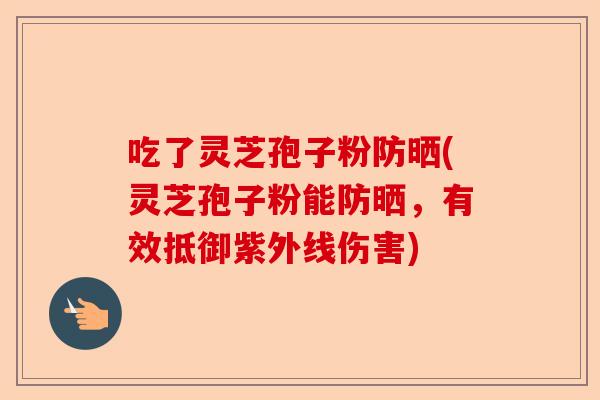 吃了灵芝孢子粉防晒(灵芝孢子粉能防晒,有效抵御紫外线伤害)-第1张图片-卓越灵芝孢子粉 吃了灵芝孢子粉防晒(灵芝孢子粉能防晒,有效抵御紫外线伤害)-第1张图片-卓越灵芝孢子粉