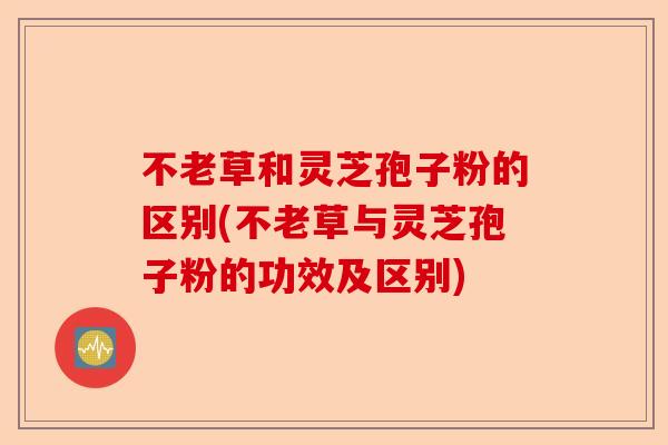 不老草和灵芝孢子粉的区别(不老草与灵芝孢子粉的功效及区别)-第1张图片-卓越灵芝孢子粉 不老草和灵芝孢子粉的区别(不老草与灵芝孢子粉的功效及区别)-第1张图片-卓越灵芝孢子粉