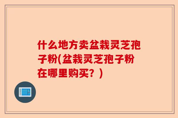 什么地方卖盆栽灵芝孢子粉(盆栽灵芝孢子粉在哪里购买？)-第1张图片-卓越灵芝孢子粉