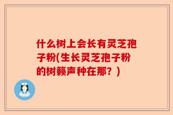 什么树上会长有灵芝孢子粉(生长灵芝孢子粉的树籁声种在那？)-第1张图片-卓越灵芝孢子粉