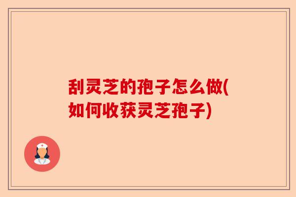 刮灵芝的孢子怎么做(如何收获灵芝孢子)-第1张图片-卓越灵芝孢子粉 刮灵芝的孢子怎么做(如何收获灵芝孢子)-第1张图片-卓越灵芝孢子粉