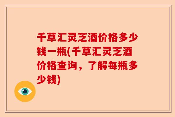 千草汇灵芝酒价格多少钱一瓶(千草汇灵芝酒价格查询，了解每瓶多少钱)-第1张图片-卓越灵芝孢子粉