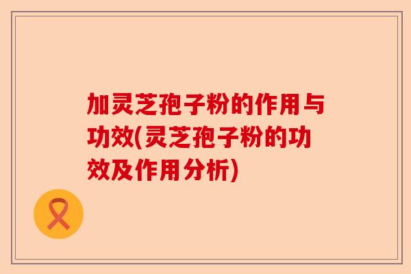 加灵芝孢子粉的作用与功效(灵芝孢子粉的功效及作用分析)-第1张图片-卓越灵芝孢子粉 加灵芝孢子粉的作用与功效(灵芝孢子粉的功效及作用分析)-第1张图片-卓越灵芝孢子粉