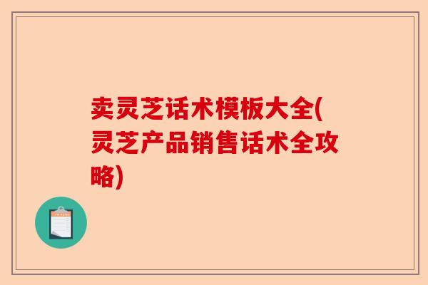 卖灵芝话术模板大全(灵芝产品销售话术全攻略)-第1张图片-卓越灵芝孢子粉 卖灵芝话术模板大全(灵芝产品销售话术全攻略)-第1张图片-卓越灵芝孢子粉