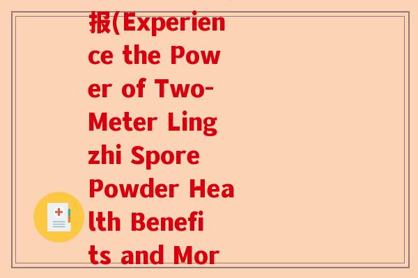 两米多的灵芝孢子粉海报(Experience the Power of Two-Meter Lingzhi Spore Powder Health Benefits and More!)-第1张图片-卓越灵芝孢子粉 两米多的灵芝孢子粉海报(Experience the Power of Two-Meter Lingzhi Spore Powder Health Benefits and More!)-第1张图片-卓越灵芝孢子粉