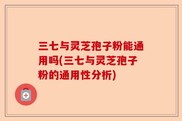 三七与灵芝孢子粉能通用吗(三七与灵芝孢子粉的通用性分析)-第1张图片-卓越灵芝孢子粉 三七与灵芝孢子粉能通用吗(三七与灵芝孢子粉的通用性分析)-第1张图片-卓越灵芝孢子粉