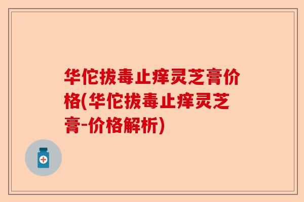 华佗拔毒止痒灵芝膏价格(华佗拔毒止痒灵芝膏-价格解析)-第1张图片-卓越灵芝孢子粉