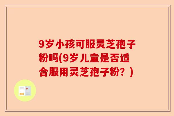 9岁小孩可服灵芝孢子粉吗(9岁儿童是否适合服用灵芝孢子粉?)-第1张图片-卓越灵芝孢子粉 9岁小孩可服灵芝孢子粉吗(9岁儿童是否适合服用灵芝孢子粉?)-第1张图片-卓越灵芝孢子粉