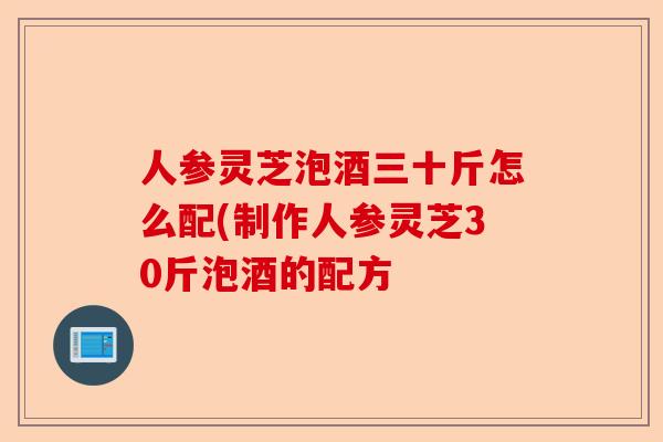 人参灵芝泡酒三十斤怎么配(制作人参灵芝30斤泡酒的配方-第1张图片-卓越灵芝孢子粉 人参灵芝泡酒三十斤怎么配(制作人参灵芝30斤泡酒的配方-第1张图片-卓越灵芝孢子粉