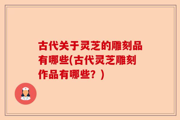 古代关于灵芝的雕刻品有哪些(古代灵芝雕刻作品有哪些？)-第1张图片-卓越灵芝孢子粉