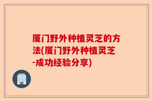 厦门野外种植灵芝的方法(厦门野外种植灵芝-成功经验分享)-第1张图片-卓越灵芝孢子粉 厦门野外种植灵芝的方法(厦门野外种植灵芝-成功经验分享)-第1张图片-卓越灵芝孢子粉