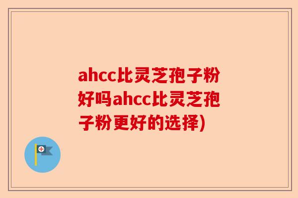 ahcc比灵芝孢子粉好吗ahcc比灵芝孢子粉更好的选择)-第1张图片-卓越灵芝孢子粉 ahcc比灵芝孢子粉好吗ahcc比灵芝孢子粉更好的选择)-第1张图片-卓越灵芝孢子粉