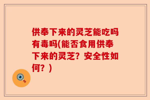 供奉下来的灵芝能吃吗有毒吗(能否食用供奉下来的灵芝？安全性如何？)-第1张图片-卓越灵芝孢子粉