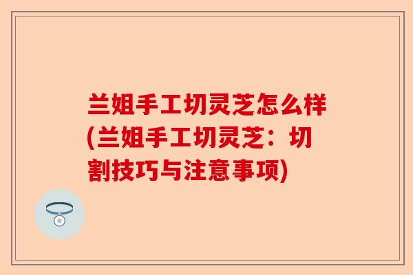 兰姐手工切灵芝怎么样(兰姐手工切灵芝:切割技巧与注意事项)-第1张图片-卓越灵芝孢子粉 兰姐手工切灵芝怎么样(兰姐手工切灵芝:切割技巧与注意事项)-第1张图片-卓越灵芝孢子粉