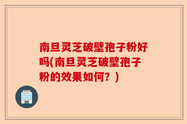 南旦灵芝破壁孢子粉好吗(南旦灵芝破壁孢子粉的效果如何?)-第1张图片-卓越灵芝孢子粉 南旦灵芝破壁孢子粉好吗(南旦灵芝破壁孢子粉的效果如何?)-第1张图片-卓越灵芝孢子粉