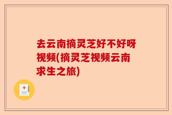 去云南摘灵芝好不好呀视频(摘灵芝视频云南求生之旅)-第1张图片-卓越灵芝孢子粉