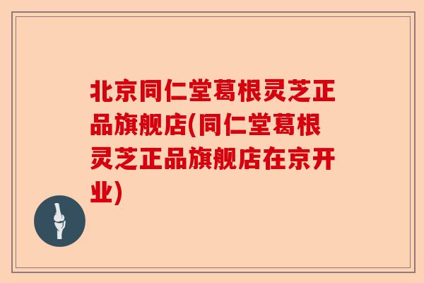 北京同仁堂葛根灵芝正品旗舰店(同仁堂葛根灵芝正品旗舰店在京开业)-第1张图片-卓越灵芝孢子粉 北京同仁堂葛根灵芝正品旗舰店(同仁堂葛根灵芝正品旗舰店在京开业)-第1张图片-卓越灵芝孢子粉