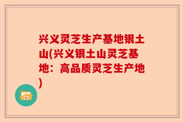 兴义灵芝生产基地银土山(兴义银土山灵芝基地：高品质灵芝生产地)-第1张图片-卓越灵芝孢子粉