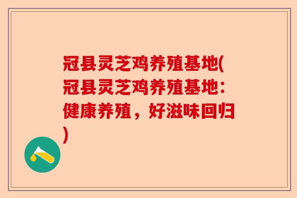 冠县灵芝鸡养殖基地(冠县灵芝鸡养殖基地:健康养殖,好滋味回归)-第1张图片-卓越灵芝孢子粉 冠县灵芝鸡养殖基地(冠县灵芝鸡养殖基地:健康养殖,好滋味回归)-第1张图片-卓越灵芝孢子粉