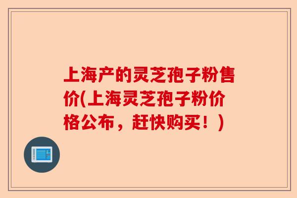 上海产的灵芝孢子粉售价(上海灵芝孢子粉价格公布,赶快购买!)-第1张图片-卓越灵芝孢子粉 上海产的灵芝孢子粉售价(上海灵芝孢子粉价格公布,赶快购买!)-第1张图片-卓越灵芝孢子粉
