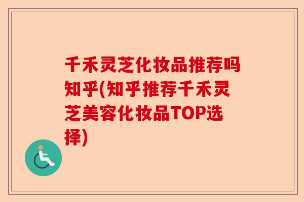 千禾灵芝化妆品推荐吗知乎(知乎推荐千禾灵芝美容化妆品TOP选择)-第1张图片-卓越灵芝孢子粉