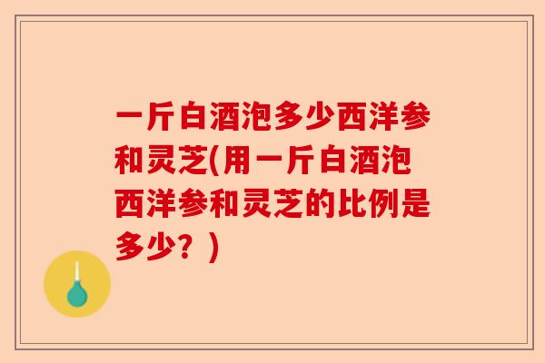 一斤白酒泡多少西洋参和灵芝(用一斤白酒泡西洋参和灵芝的比例是多少?)-第1张图片-卓越灵芝孢子粉 一斤白酒泡多少西洋参和灵芝(用一斤白酒泡西洋参和灵芝的比例是多少?)-第1张图片-卓越灵芝孢子粉
