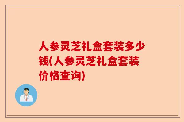 人参灵芝礼盒套装多少钱(人参灵芝礼盒套装价格查询)-第1张图片-卓越灵芝孢子粉 人参灵芝礼盒套装多少钱(人参灵芝礼盒套装价格查询)-第1张图片-卓越灵芝孢子粉