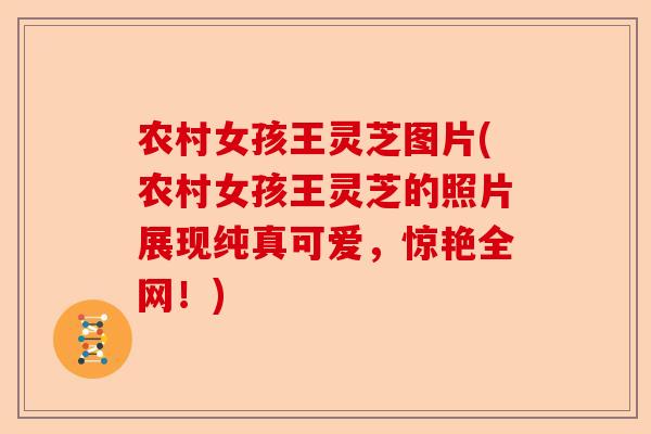农村女孩王灵芝图片(农村女孩王灵芝的照片展现纯真可爱,惊艳全网!)-第1张图片-卓越灵芝孢子粉 农村女孩王灵芝图片(农村女孩王灵芝的照片展现纯真可爱,惊艳全网!)-第1张图片-卓越灵芝孢子粉