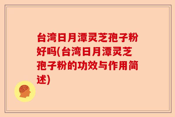台湾日月潭灵芝孢子粉好吗(台湾日月潭灵芝孢子粉的功效与作用简述)-第1张图片-卓越灵芝孢子粉 台湾日月潭灵芝孢子粉好吗(台湾日月潭灵芝孢子粉的功效与作用简述)-第1张图片-卓越灵芝孢子粉