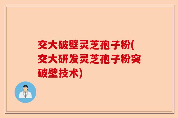 交大破壁灵芝孢子粉(交大研发灵芝孢子粉突破壁技术)-第1张图片-卓越灵芝孢子粉 交大破壁灵芝孢子粉(交大研发灵芝孢子粉突破壁技术)-第1张图片-卓越灵芝孢子粉