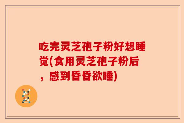 吃完灵芝孢子粉好想睡觉(食用灵芝孢子粉后,感到昏昏欲睡)-第1张图片-卓越灵芝孢子粉 吃完灵芝孢子粉好想睡觉(食用灵芝孢子粉后,感到昏昏欲睡)-第1张图片-卓越灵芝孢子粉