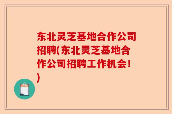 东北灵芝基地合作公司招聘(东北灵芝基地合作公司招聘工作机会!)-第1张图片-卓越灵芝孢子粉 东北灵芝基地合作公司招聘(东北灵芝基地合作公司招聘工作机会!)-第1张图片-卓越灵芝孢子粉